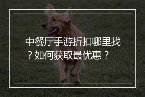 中餐厅手游折扣哪里找?如何获取最优惠?