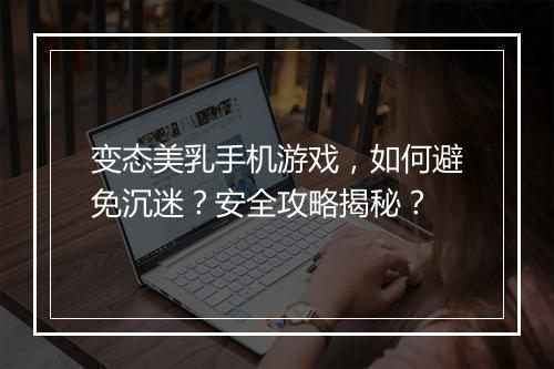 变态美乳手机游戏，如何避免沉迷？安全攻略揭秘？