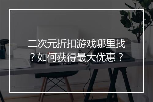 二次元折扣游戏哪里找?如何获得最大优惠?