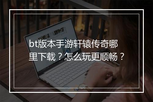 bt版本手游轩辕传奇哪里下载?怎么玩更顺畅?