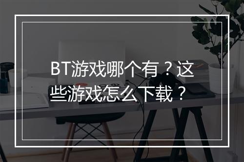 BT游戏哪个有?这些游戏怎么下载?