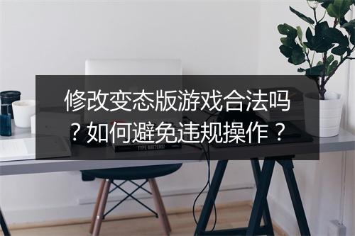 修改变态版游戏合法吗？如何避免违规操作？