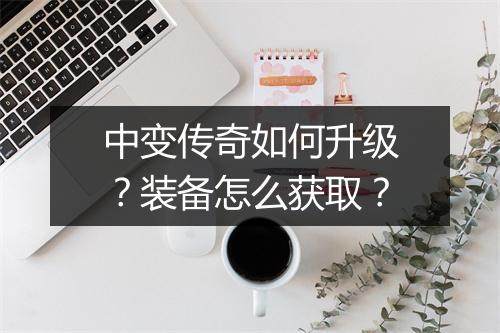 中变传奇如何升级？装备怎么获取？