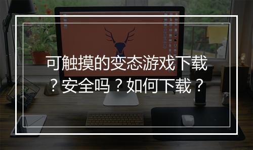 可触摸的变态游戏下载？安全吗？如何下载？