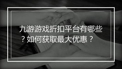 九游游戏折扣平台有哪些？如何获取最大优惠？