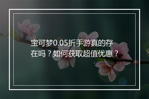 宝可梦0.05折手游真的存在吗？如何获取超值优惠？