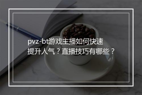 pvz-bt游戏主播如何快速提升人气？直播技巧有哪些？