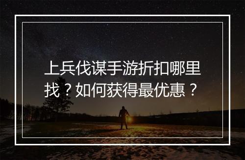 上兵伐谋手游折扣哪里找?如何获得最优惠?