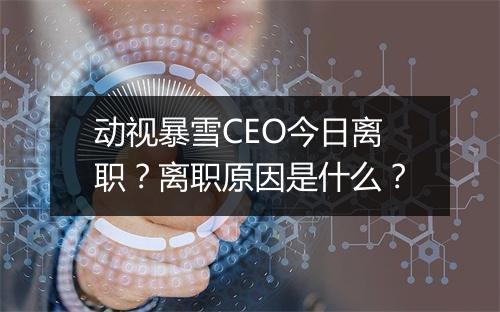 动视暴雪CEO今日离职？离职原因是什么？