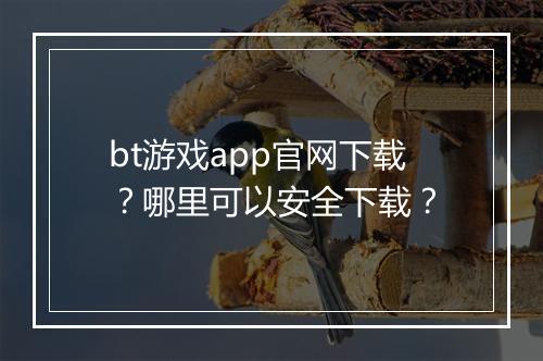 bt游戏app官网下载？哪里可以安全下载？