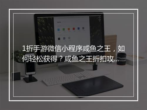 1折手游微信小程序咸鱼之王，如何轻松获得？咸鱼之王折扣攻略？
