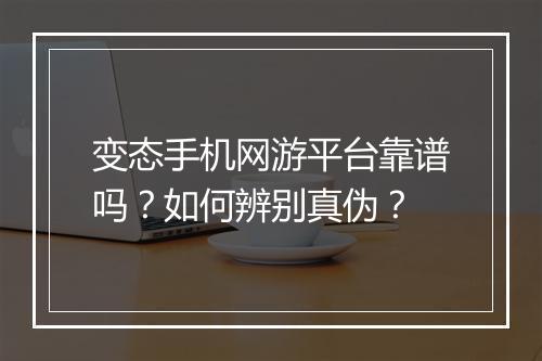 变态手机网游平台靠谱吗？如何辨别真伪？