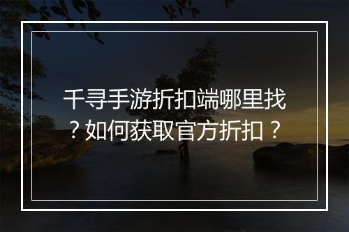 千寻手游折扣端哪里找？如何获取官方折扣？