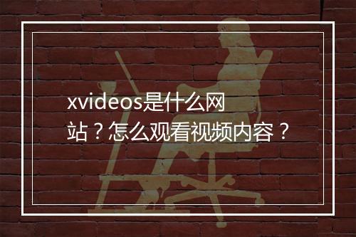 xvideos是什么网站？怎么观看视频内容？