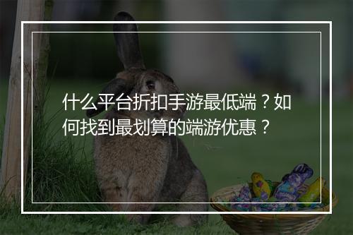 什么平台折扣手游最低端？如何找到最划算的端游优惠？