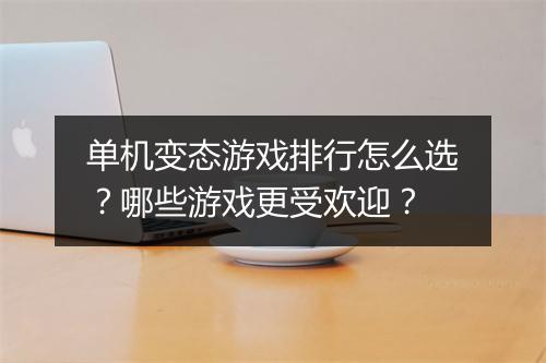单机变态游戏排行怎么选？哪些游戏更受欢迎？