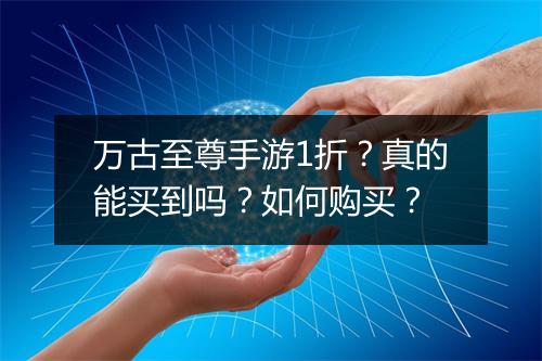 万古至尊手游1折？真的能买到吗？如何购买？