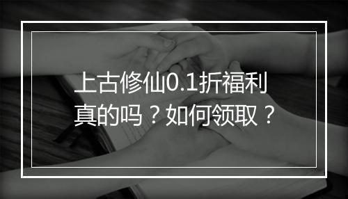 上古修仙0.1折福利真的吗?如何领取?