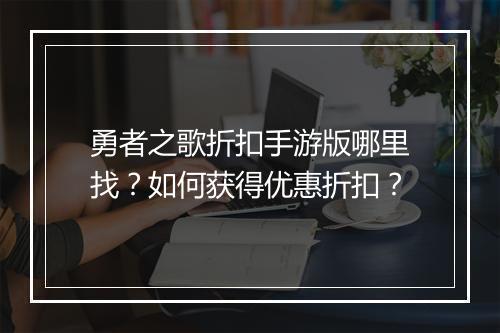 勇者之歌折扣手游版哪里找？如何获得优惠折扣？