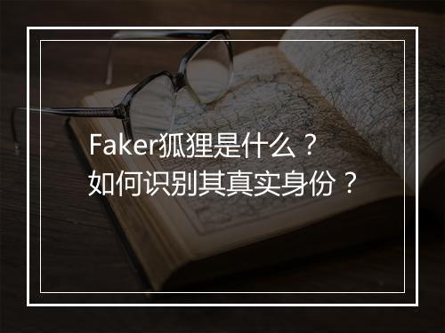 Faker狐狸是什么？如何识别其真实身份？