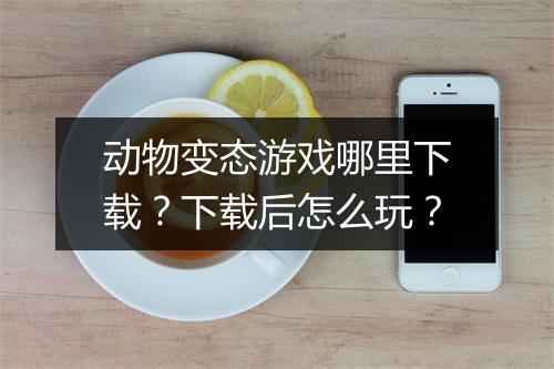 动物变态游戏哪里下载？下载后怎么玩？