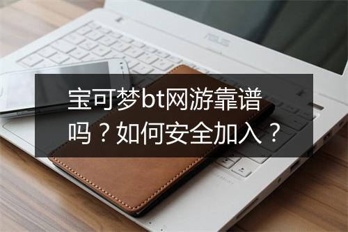 宝可梦bt网游靠谱吗？如何安全加入？