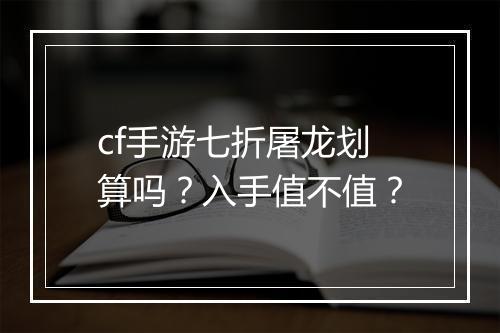 cf手游七折屠龙划算吗？入手值不值？