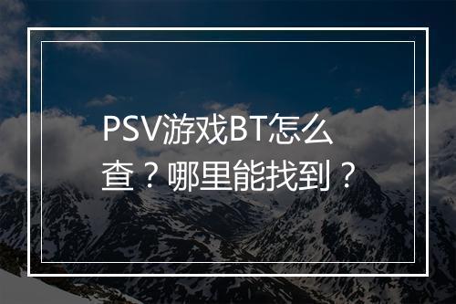 PSV游戏BT怎么查?哪里能找到?