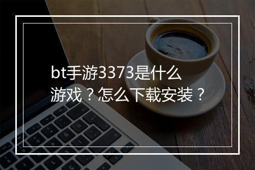 bt手游3373是什么游戏?怎么下载安装?