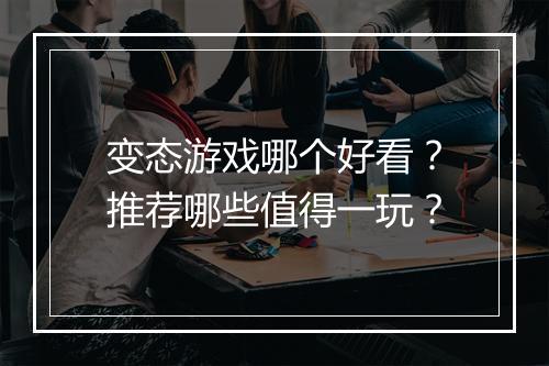 变态游戏哪个好看?推荐哪些值得一玩?