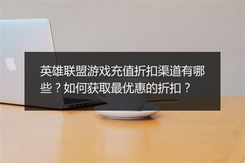 英雄联盟游戏充值折扣渠道有哪些?如何获取最优惠的折扣?