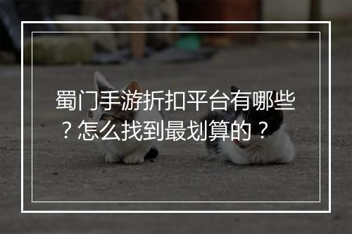 蜀门手游折扣平台有哪些?怎么找到最划算的?