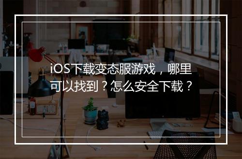 iOS下载变态服游戏，哪里可以找到？怎么安全下载？
