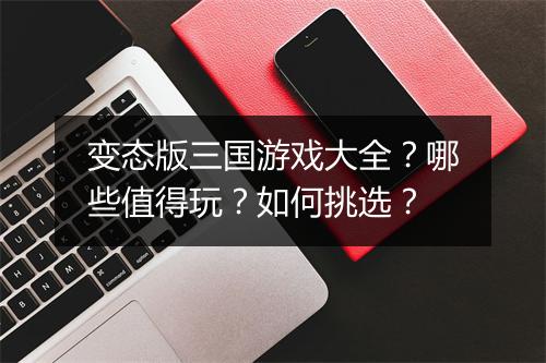变态版三国游戏大全？哪些值得玩？如何挑选？