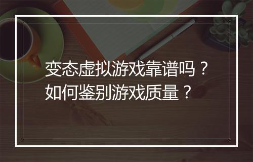 变态虚拟游戏靠谱吗？如何鉴别游戏质量？