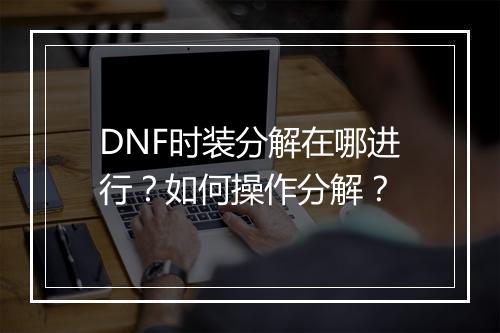DNF时装分解在哪进行?如何操作分解?