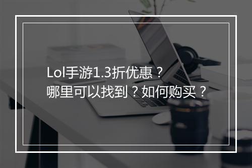Lol手游1.3折优惠？哪里可以找到？如何购买？