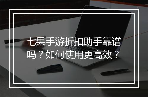七果手游折扣助手靠谱吗？如何使用更高效？