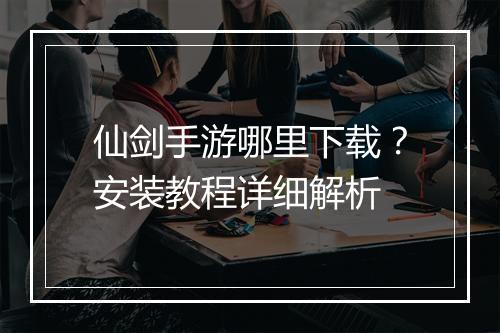 仙剑手游哪里下载？安装教程详细解析