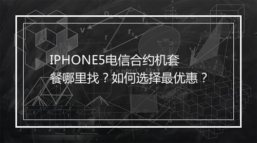 IPHONE5电信合约机套餐哪里找？如何选择最优惠？