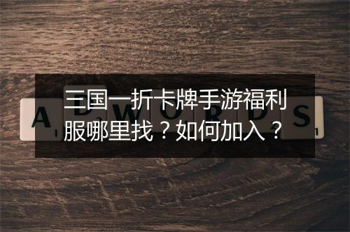 三国一折卡牌手游福利服哪里找？如何加入？