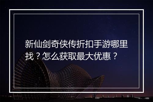 新仙剑奇侠传折扣手游哪里找？怎么获取最大优惠？