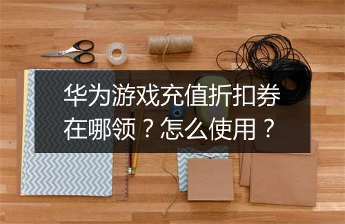 华为游戏充值折扣券在哪领?怎么使用?