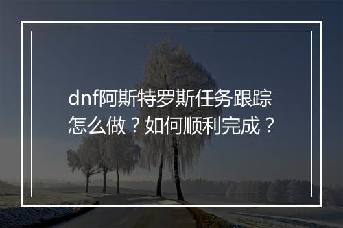 dnf阿斯特罗斯任务跟踪怎么做?如何顺利完成?