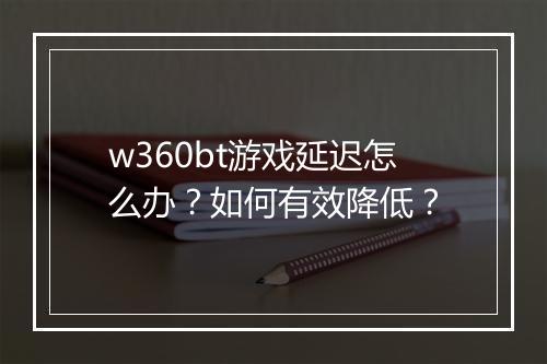 w360bt游戏延迟怎么办？如何有效降低？