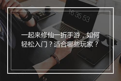 一起来修仙一折手游，如何轻松入门？适合哪些玩家？