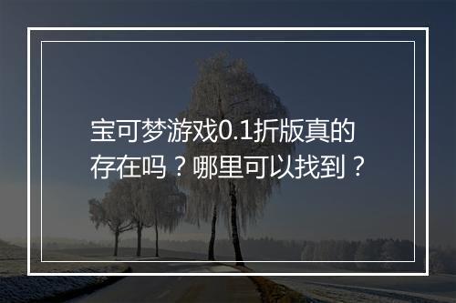 宝可梦游戏0.1折版真的存在吗？哪里可以找到？