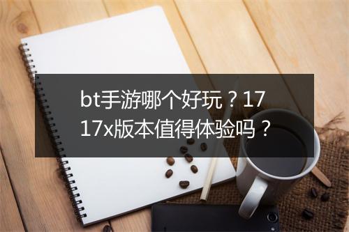 bt手游哪个好玩?1717x版本值得体验吗?