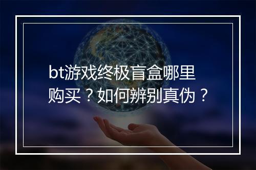 bt游戏终极盲盒哪里购买？如何辨别真伪？