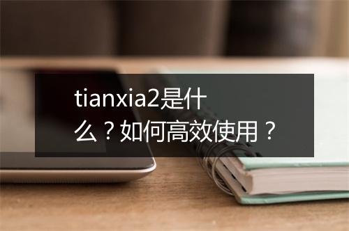 tianxia2是什么？如何高效使用？